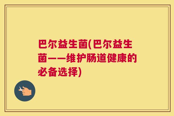 巴尔益生菌(巴尔益生菌——维护肠道健康的必备选择)