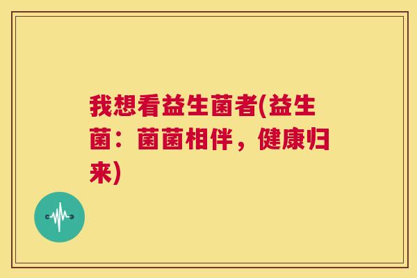 我想看益生菌者(益生菌：菌菌相伴，健康归来)