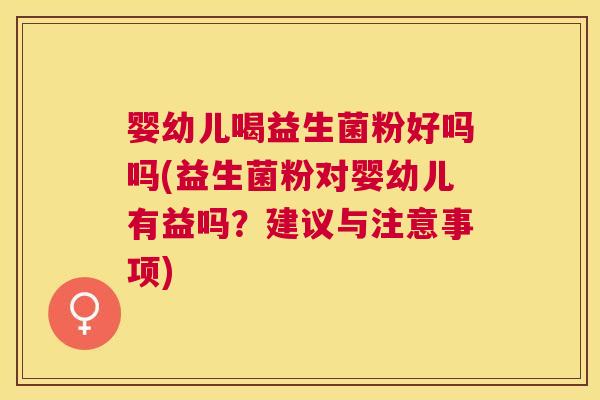 婴幼儿喝益生菌粉好吗吗(益生菌粉对婴幼儿有益吗？建议与注意事项)