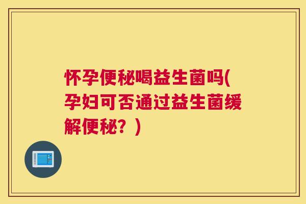 怀孕便秘喝益生菌吗(孕妇可否通过益生菌缓解便秘？)