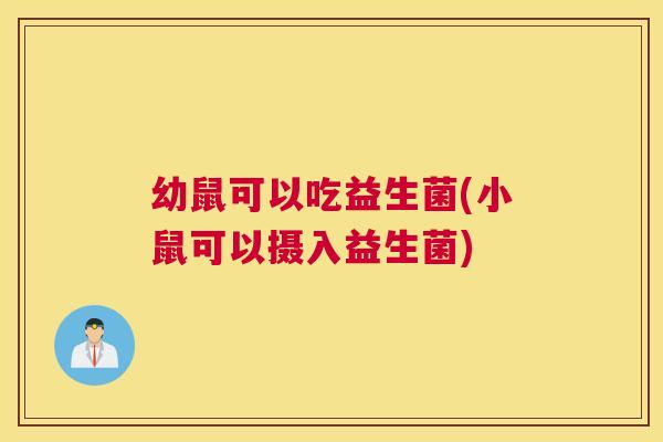 幼鼠可以吃益生菌(小鼠可以摄入益生菌)