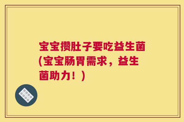 宝宝攒肚子要吃益生菌(宝宝肠胃需求，益生菌助力！)