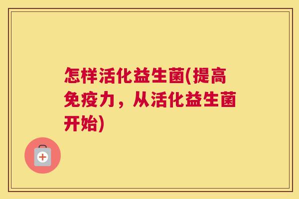 怎样活化益生菌(提高免疫力，从活化益生菌开始)