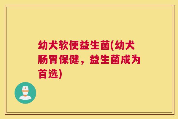 幼犬软便益生菌(幼犬肠胃保健，益生菌成为首选)