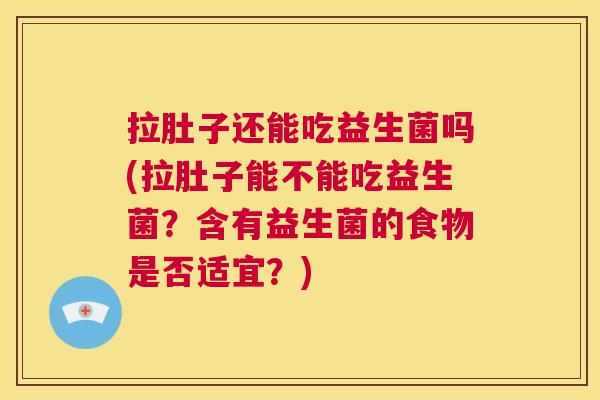 拉肚子还能吃益生菌吗(拉肚子能不能吃益生菌？含有益生菌的食物是否适宜？)
