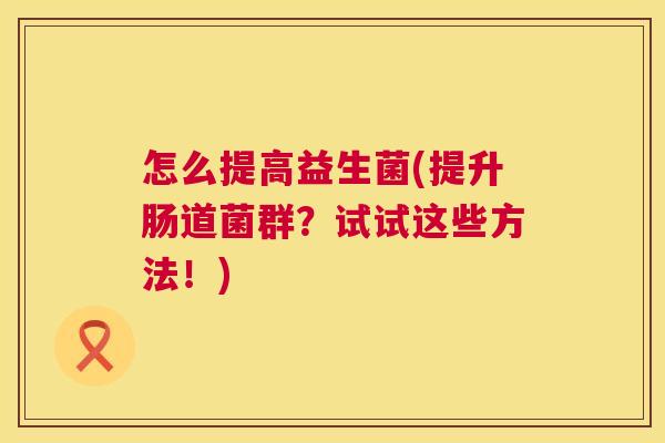 怎么提高益生菌(提升肠道菌群？试试这些方法！)