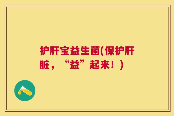 护肝宝益生菌(保护肝脏，“益”起来！)