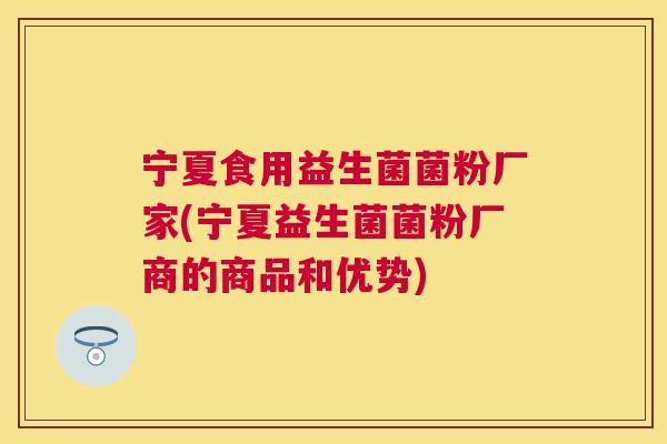 宁夏食用益生菌菌粉厂家(宁夏益生菌菌粉厂商的商品和优势)