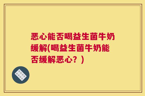 恶心能否喝益生菌牛奶缓解(喝益生菌牛奶能否缓解恶心？)