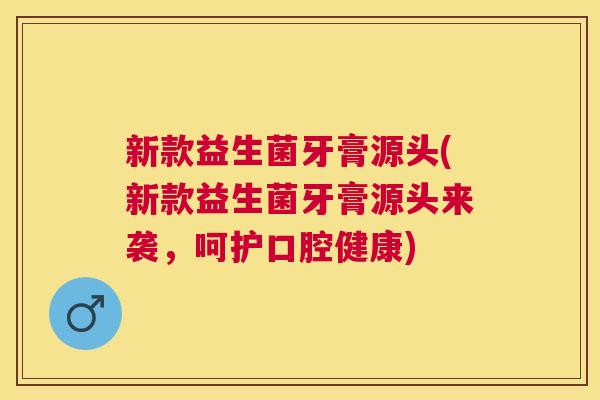 新款益生菌牙膏源头(新款益生菌牙膏源头来袭，呵护口腔健康)