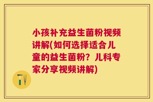 小孩补充益生菌粉视频讲解(如何选择适合儿童的益生菌粉？儿科专家分享视频讲解)
