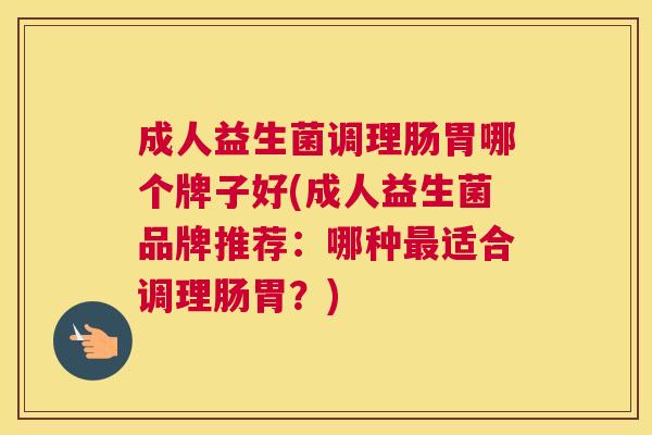 成人益生菌调理肠胃哪个牌子好(成人益生菌品牌推荐：哪种最适合调理肠胃？)