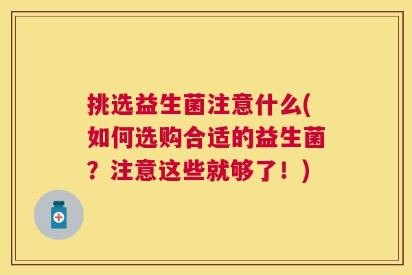 挑选益生菌注意什么(如何选购合适的益生菌？注意这些就够了！)