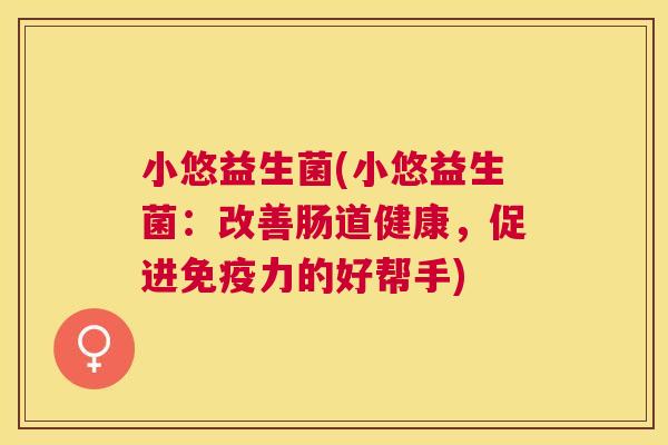 小悠益生菌(小悠益生菌：改善肠道健康，促进免疫力的好帮手)