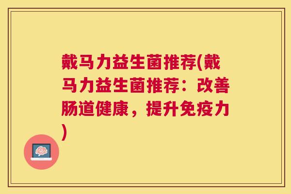 戴马力益生菌推荐(戴马力益生菌推荐：改善肠道健康，提升免疫力)