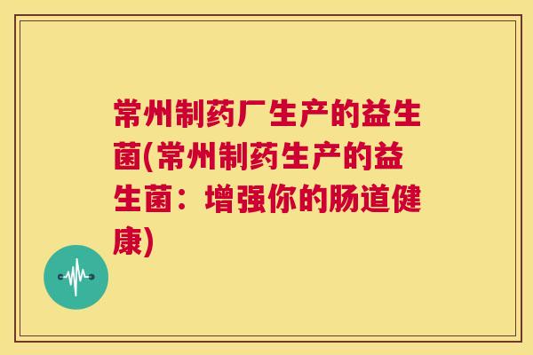常州制药厂生产的益生菌(常州制药生产的益生菌：增强你的肠道健康)