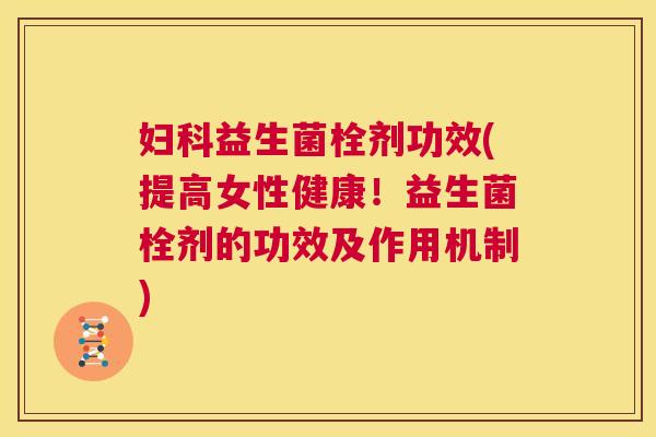 妇科益生菌栓剂功效(提高女性健康！益生菌栓剂的功效及作用机制)