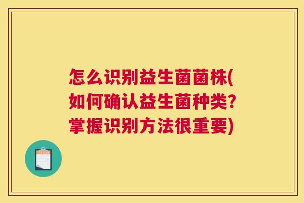 怎么识别益生菌菌株(如何确认益生菌种类？掌握识别方法很重要)