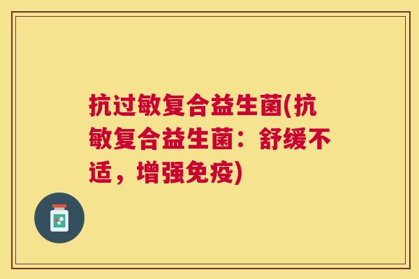 抗过敏复合益生菌(抗敏复合益生菌：舒缓不适，增强免疫)