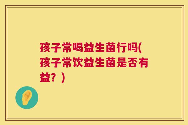 孩子常喝益生菌行吗(孩子常饮益生菌是否有益？)