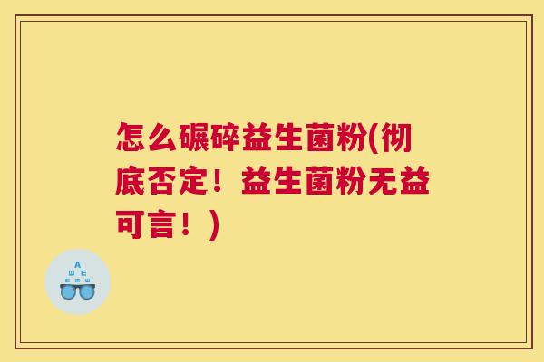 怎么碾碎益生菌粉(彻底否定！益生菌粉无益可言！)