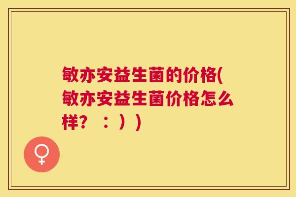 敏亦安益生菌的价格(敏亦安益生菌价格怎么样？ ：）)