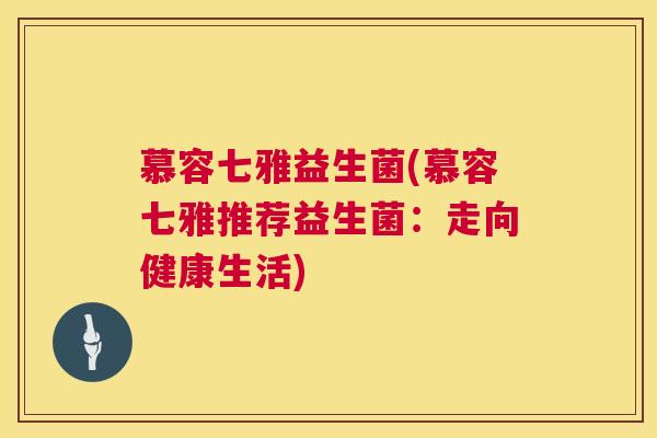 慕容七雅益生菌(慕容七雅推荐益生菌：走向健康生活)