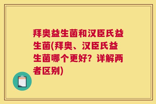 拜奥益生菌和汉臣氏益生菌(拜奥、汉臣氏益生菌哪个更好？详解两者区别)