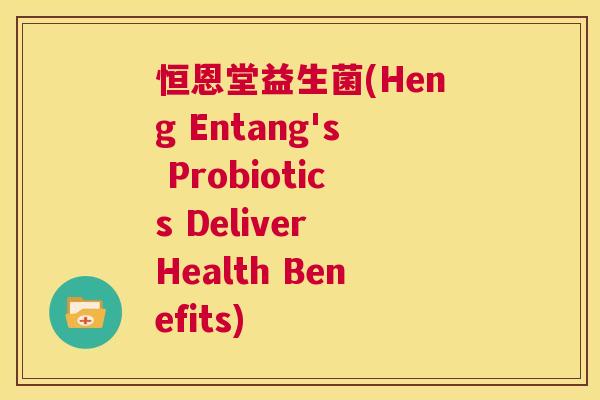 恒恩堂益生菌(Heng Entang's Probiotics Deliver Health Benefits)