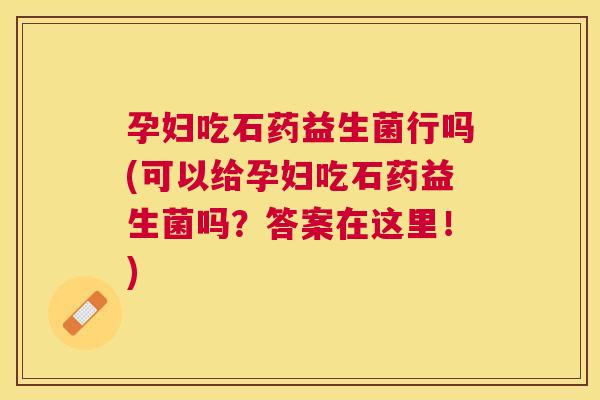 孕妇吃石药益生菌行吗(可以给孕妇吃石药益生菌吗？答案在这里！)