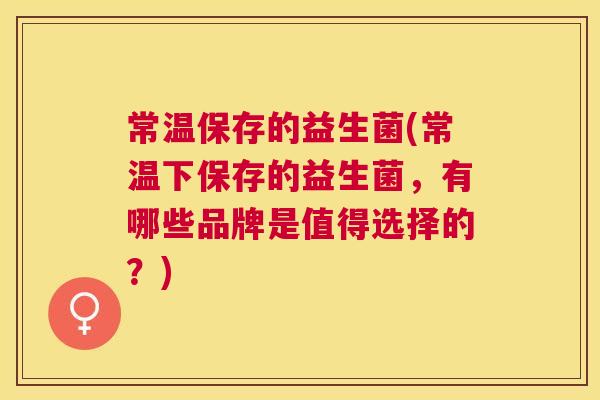 常温保存的益生菌(常温下保存的益生菌，有哪些品牌是值得选择的？)