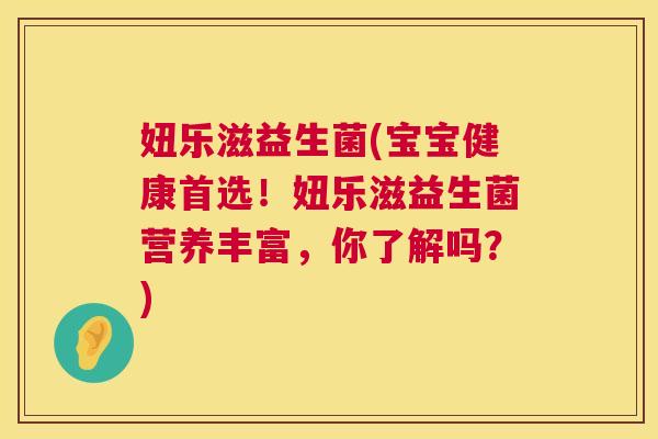 妞乐滋益生菌(宝宝健康首选！妞乐滋益生菌营养丰富，你了解吗？)