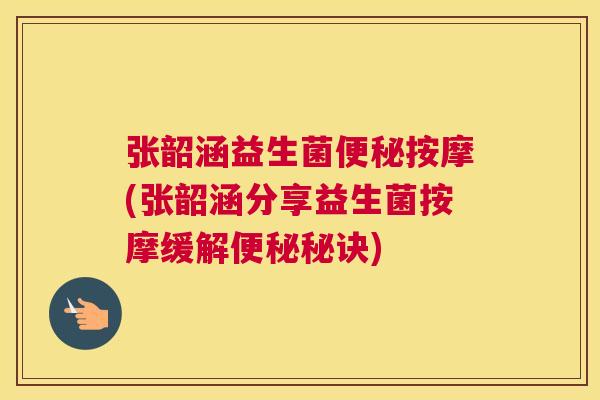 张韶涵益生菌便秘按摩(张韶涵分享益生菌按摩缓解便秘秘诀)