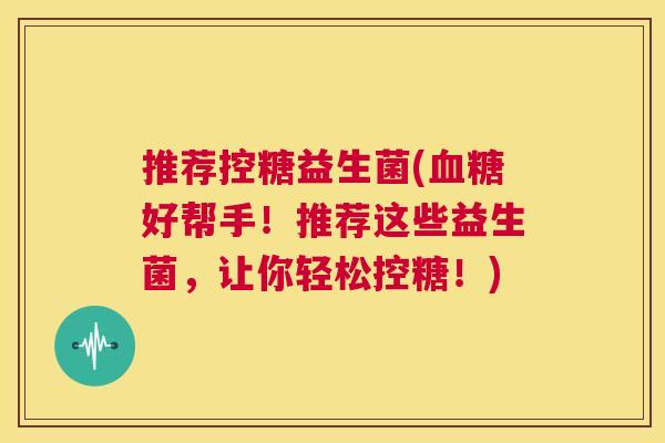 推荐控糖益生菌(血糖好帮手！推荐这些益生菌，让你轻松控糖！)