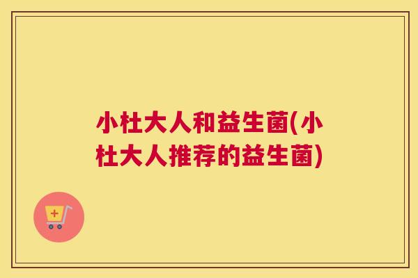 小杜大人和益生菌(小杜大人推荐的益生菌)