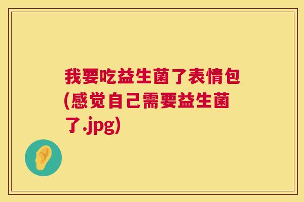 我要吃益生菌了表情包(感觉自己需要益生菌了.jpg)