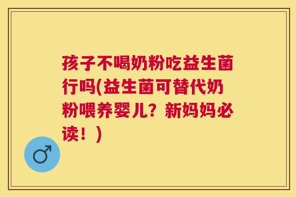 孩子不喝奶粉吃益生菌行吗(益生菌可替代奶粉喂养婴儿？新妈妈必读！)