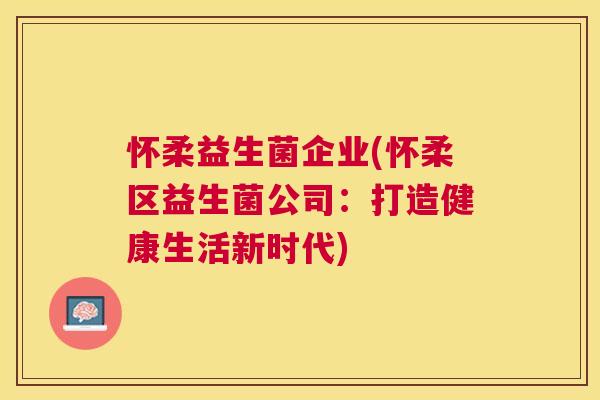 怀柔益生菌企业(怀柔区益生菌公司：打造健康生活新时代)