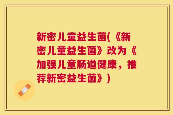 新密儿童益生菌(《新密儿童益生菌》改为《加强儿童肠道健康，推荐新密益生菌》)