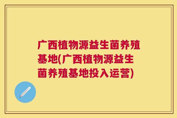 广西植物源益生菌养殖基地(广西植物源益生菌养殖基地投入运营)