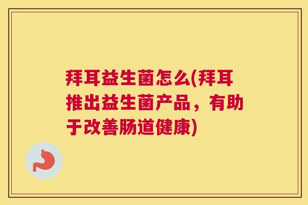拜耳益生菌怎么(拜耳推出益生菌产品，有助于改善肠道健康)