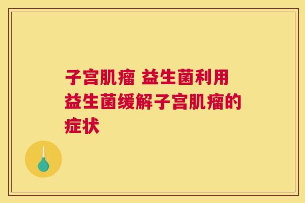 子宫肌瘤 益生菌利用益生菌缓解子宫肌瘤的症状