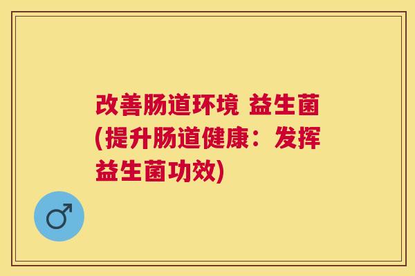 改善肠道环境 益生菌(提升肠道健康：发挥益生菌功效)