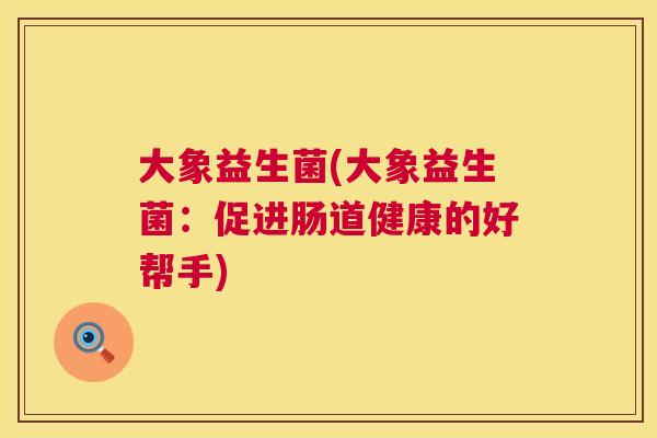 大象益生菌(大象益生菌：促进肠道健康的好帮手)