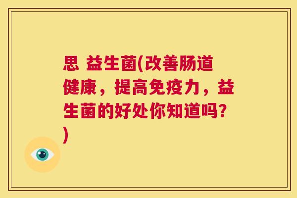 思 益生菌(改善肠道健康，提高免疫力，益生菌的好处你知道吗？)