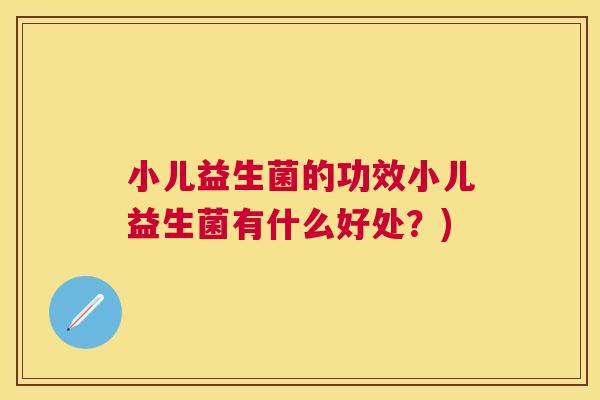 小儿益生菌的功效小儿益生菌有什么好处？)