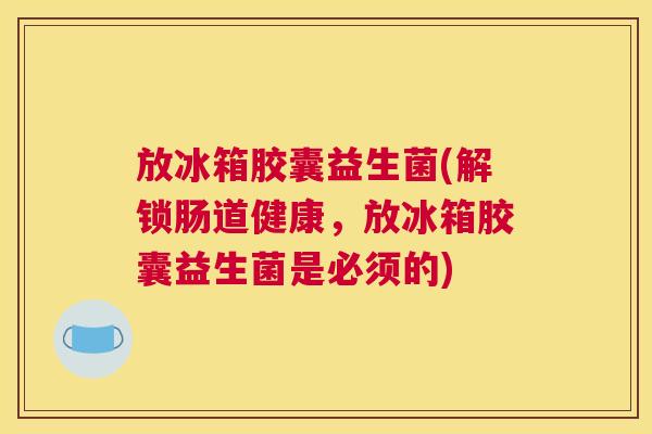 放冰箱胶囊益生菌(解锁肠道健康，放冰箱胶囊益生菌是必须的)
