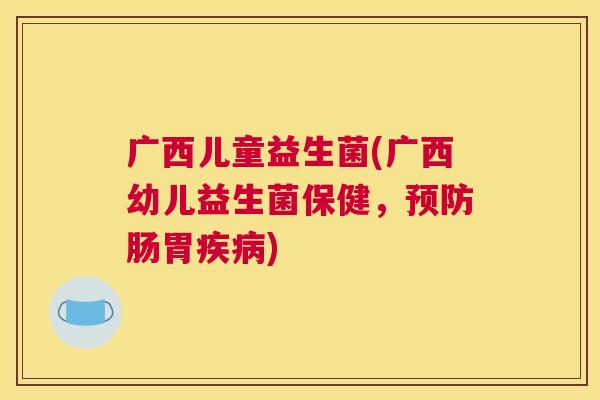广西儿童益生菌(广西幼儿益生菌保健，预防肠胃疾病)