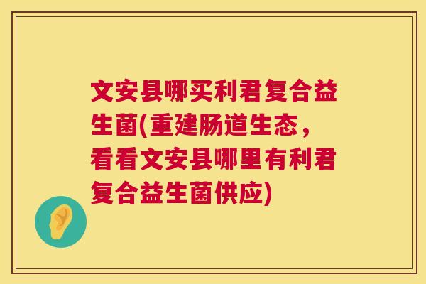 文安县哪买利君复合益生菌(重建肠道生态，看看文安县哪里有利君复合益生菌供应)