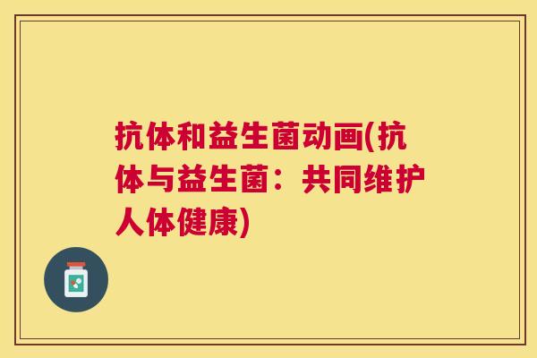 抗体和益生菌动画(抗体与益生菌：共同维护人体健康)